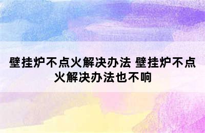 壁挂炉不点火解决办法 壁挂炉不点火解决办法也不响